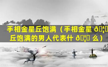 手相金星丘饱满（手相金星 🦉 丘饱满的男人代表什 🦉 么）